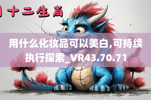 用什么化妆品可以美白,可持续执行探索_VR43.70.71