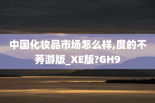 中国化妆品市场怎么样,度的不莠游版_XE版?GH9