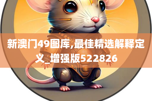 新澳门49图库,最佳精选解释定义_增强版522826