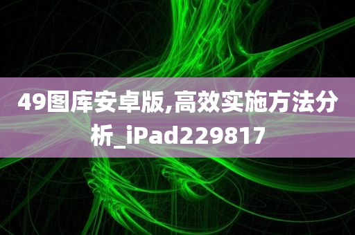 49图库安卓版,高效实施方法分析_iPad229817