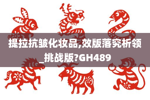 提拉抗皱化妆品,效版落究析领_挑战版?GH489