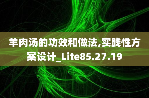 羊肉汤的功效和做法,实践性方案设计_Lite85.27.19