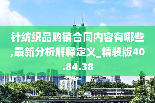 针纺织品购销合同内容有哪些,最新分析解释定义_精装版40.84.38