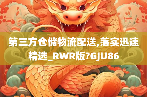 第三方仓储物流配送,落实迅速精选_RWR版?GJU86