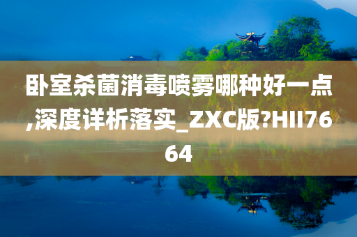 卧室杀菌消毒喷雾哪种好一点,深度详析落实_ZXC版?HII7664