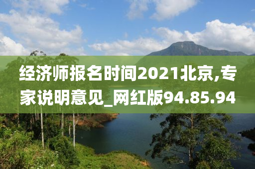 经济师报名时间2021北京,专家说明意见_网红版94.85.94