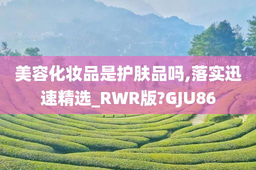 美容化妆品是护肤品吗,落实迅速精选_RWR版?GJU86