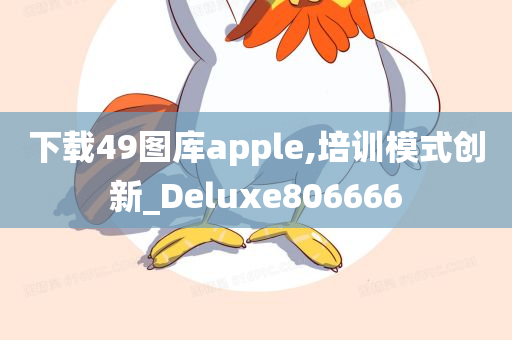 下载49图库apple,培训模式创新_Deluxe806666