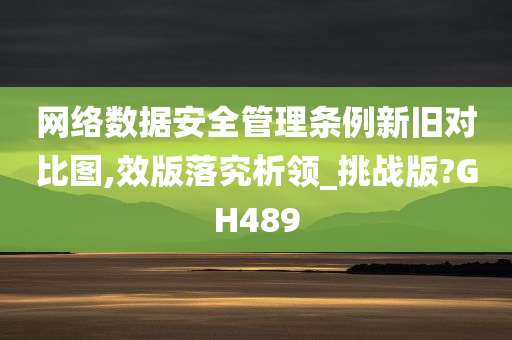 网络数据安全管理条例新旧对比图,效版落究析领_挑战版?GH489