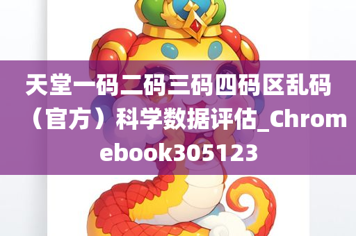 天堂一码二码三码四码区乱码（官方）科学数据评估_Chromebook305123