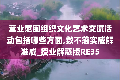 营业范围组织文化艺术交流活动包括哪些方面,数不落实威解准威_授业解惑版RE35