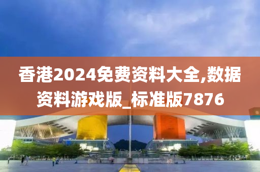 香港2024免费资料大全,数据资料游戏版_标准版7876