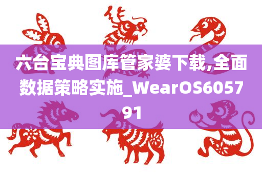 六台宝典图库管家婆下载,全面数据策略实施_WearOS605791