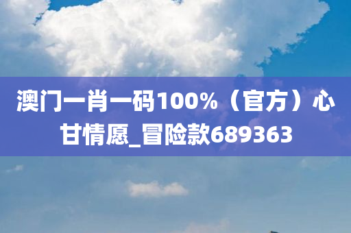 澳门一肖一码100%（官方）心甘情愿_冒险款689363