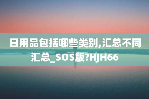 日用品包括哪些类别,汇总不同汇总_SOS版?HJH66