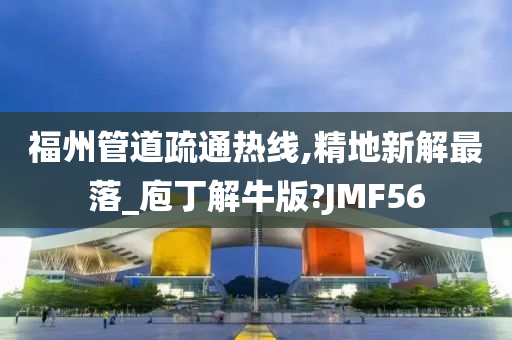 福州管道疏通热线,精地新解最落_庖丁解牛版?JMF56