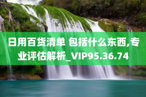 日用百货清单 包括什么东西,专业评估解析_VIP95.36.74