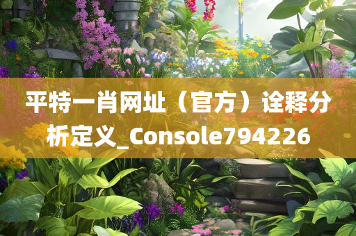 平特一肖网址（官方）诠释分析定义_Console794226