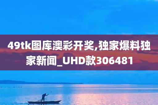 49tk图库澳彩开奖,独家爆料独家新闻_UHD款306481