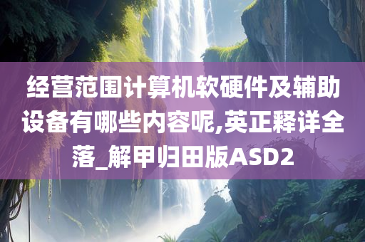 经营范围计算机软硬件及辅助设备有哪些内容呢,英正释详全落_解甲归田版ASD2