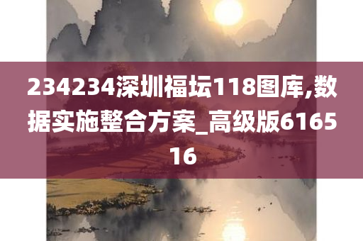 234234深圳福坛118图库,数据实施整合方案_高级版616516