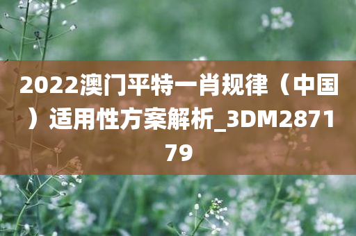 2022澳门平特一肖规律（中国）适用性方案解析_3DM287179