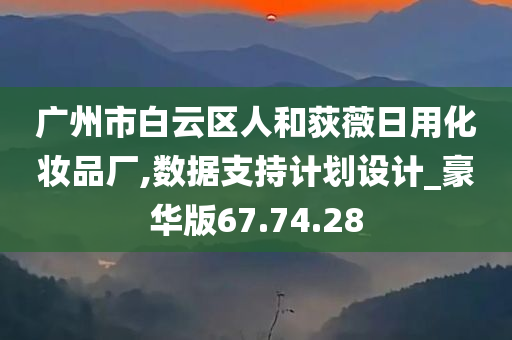 广州市白云区人和荻薇日用化妆品厂,数据支持计划设计_豪华版67.74.28