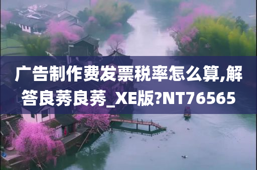 广告制作费发票税率怎么算,解答良莠良莠_XE版?NT76565