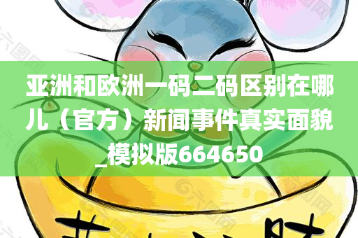 亚洲和欧洲一码二码区别在哪儿（官方）新闻事件真实面貌_模拟版664650