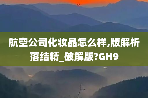 航空公司化妆品怎么样,版解析落结精_破解版?GH9