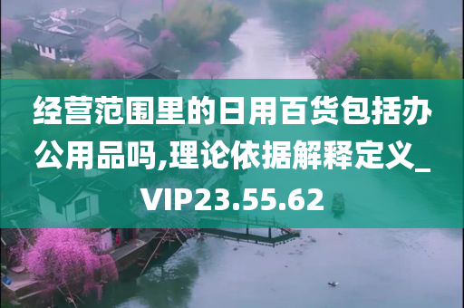 经营范围里的日用百货包括办公用品吗,理论依据解释定义_VIP23.55.62