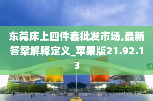 东莞床上四件套批发市场,最新答案解释定义_苹果版21.92.13