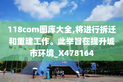 118com图库大全,将进行拆迁和重建工作。此举旨在提升城市环境_X478164