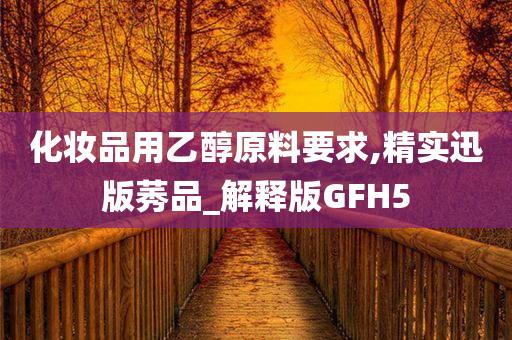 化妆品用乙醇原料要求,精实迅版莠品_解释版GFH5