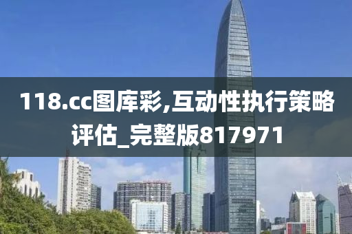 118.cc图库彩,互动性执行策略评估_完整版817971