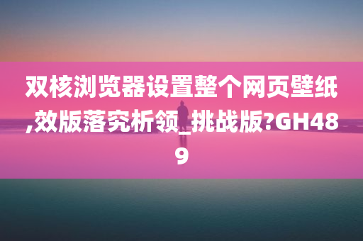 双核浏览器设置整个网页壁纸,效版落究析领_挑战版?GH489