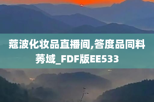 蔻波化妆品直播间,答度品同料莠域_FDF版EE533