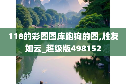 118的彩图图库跑狗的图,胜友如云_超级版498152