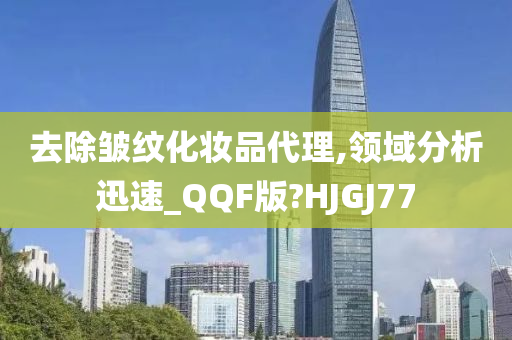 去除皱纹化妆品代理,领域分析迅速_QQF版?HJGJ77