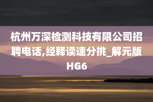 杭州万深检测科技有限公司招聘电话,经释读速分挑_解元版HG6