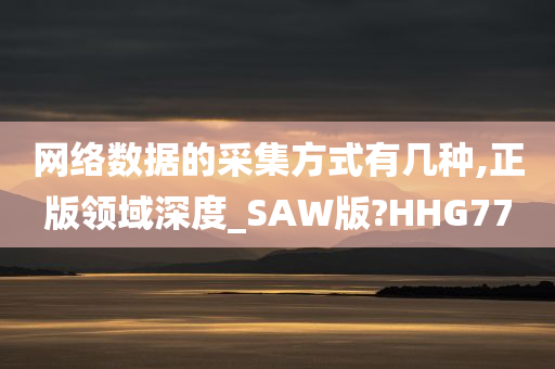 网络数据的采集方式有几种,正版领域深度_SAW版?HHG77