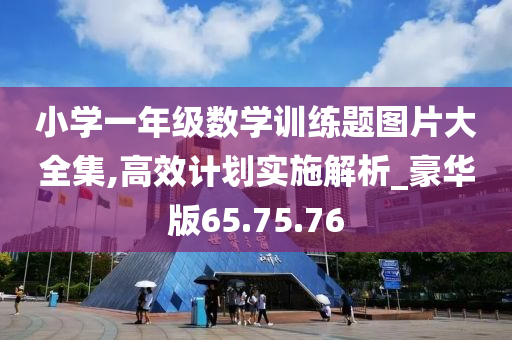 小学一年级数学训练题图片大全集,高效计划实施解析_豪华版65.75.76