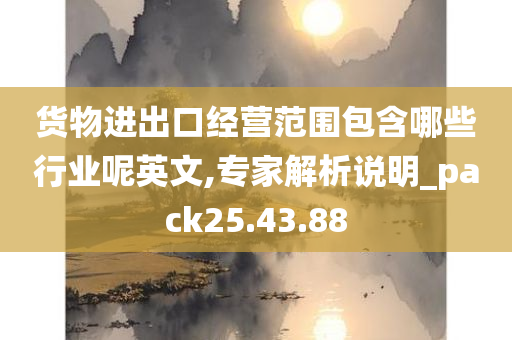 货物进出口经营范围包含哪些行业呢英文,专家解析说明_pack25.43.88