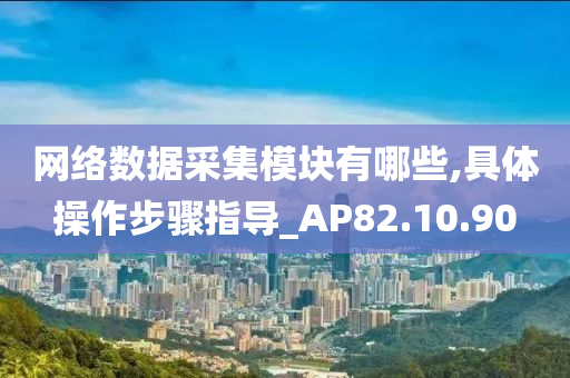 网络数据采集模块有哪些,具体操作步骤指导_AP82.10.90