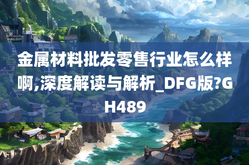 金属材料批发零售行业怎么样啊,深度解读与解析_DFG版?GH489