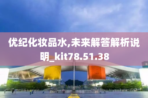 优纪化妆品水,未来解答解析说明_kit78.51.38