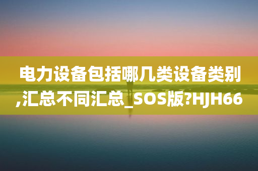 电力设备包括哪几类设备类别,汇总不同汇总_SOS版?HJH66