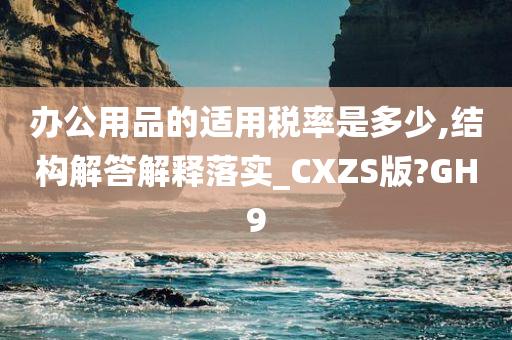 办公用品的适用税率是多少,结构解答解释落实_CXZS版?GH9