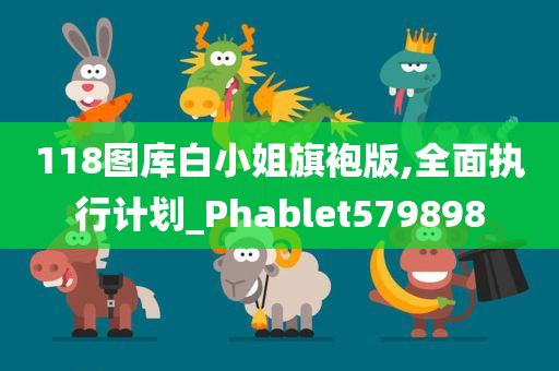 118图库白小姐旗袍版,全面执行计划_Phablet579898