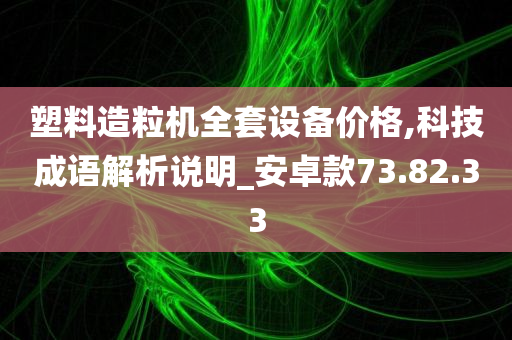 塑料造粒机全套设备价格,科技成语解析说明_安卓款73.82.33